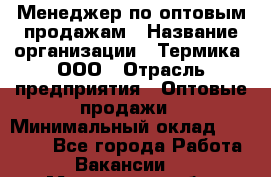 Менеджер по оптовым продажам › Название организации ­ Термика, ООО › Отрасль предприятия ­ Оптовые продажи › Минимальный оклад ­ 27 000 - Все города Работа » Вакансии   . Московская обл.,Бронницы г.
